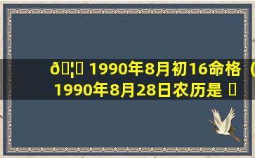 🦄 1990年8月初16命格（1990年8月28日农历是 ☘ 什么命格）